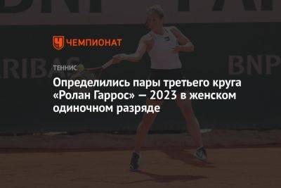 Определились пары третьего круга «Ролан Гаррос» — 2023 в женском одиночном разряде