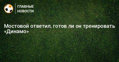 Мостовой ответил, готов ли он тренировать «Динамо»