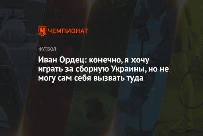 Иван Ордец: конечно, я хочу играть за сборную Украины, но не могу сам себя вызвать туда