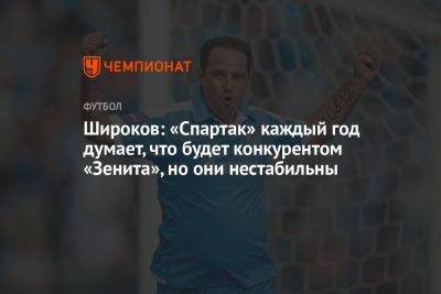 Широков: «Спартак» каждый год думает, что будет конкурентом «Зенита», но они нестабильны