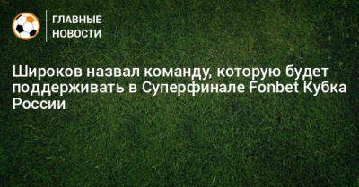 Широков назвал команду, которую будет поддерживать в Суперфинале Fonbet Кубка России