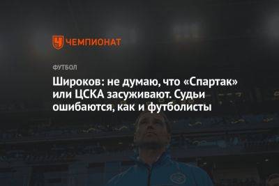 Широков: не думаю, что «Спартак» или ЦСКА засуживают. Судьи ошибаются, как и футболисты