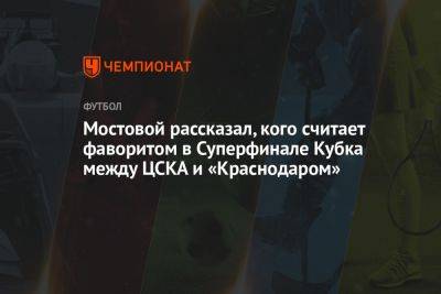 Мостовой рассказал, кого считает фаворитом в Суперфинале Кубка между ЦСКА и «Краснодаром»