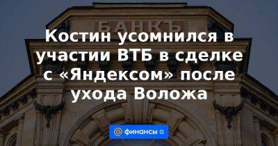 Костин усомнился в участии ВТБ в сделке с «Яндексом» после ухода Воложа