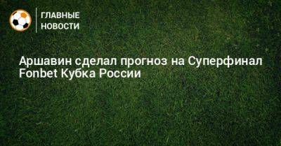Аршавин сделал прогноз на Суперфинал Fonbet Кубка России