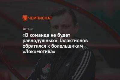 «В команде не будет равнодушных». Галактионов обратился к болельщикам «Локомотива»