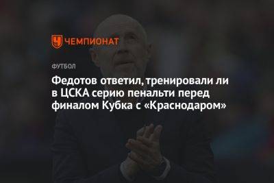 Федотов ответил, тренировали ли в ЦСКА серию пенальти перед финалом Кубка с «Краснодаром»