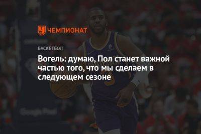 Вогель: думаю, Пол станет важной частью того, что мы сделаем в следующем сезоне