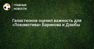 Галактионов оценил важность для «Локомотива» Баринова и Дзюбы