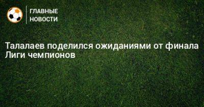 Андрей Талалаев - Талалаев поделился ожиданиями от финала Лиги чемпионов - bombardir.ru - Англия