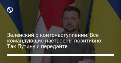 Зеленский о контрнаступлении: Все командующие настроены позитивно. Так Путину и передайте