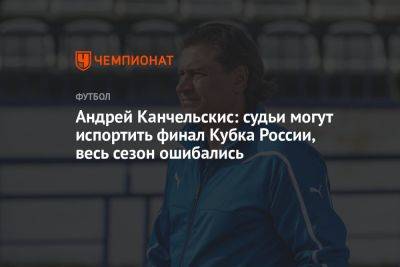 Андрей Канчельскис: судьи могут испортить финал Кубка России, весь сезон ошибались