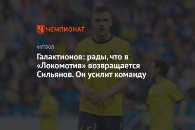 Галактионов: рады, что в «Локомотив» возвращается Сильянов. Он усилит команду