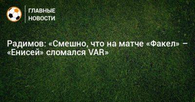 Радимов: «Смешно, что на матче «Факел» – «Енисей» сломался VAR»