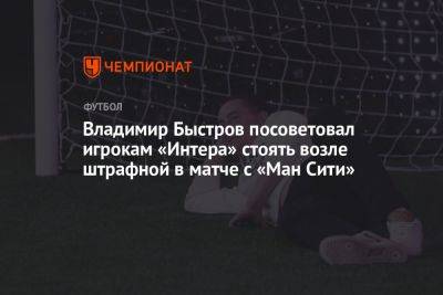 Владимир Быстров посоветовал игрокам «Интера» стоять возле штрафной в матче с «Ман Сити»