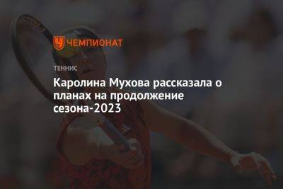 Каролина Мухова рассказала о планах на продолжение сезона-2023