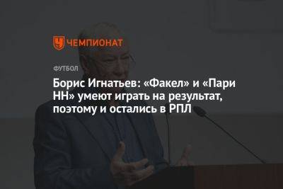 Борис Игнатьев: «Факел» и «Пари НН» умеют играть на результат, поэтому и остались в РПЛ