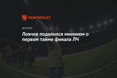 Евгений Ловчев - Ловчев поделился мнением о первом тайме финала ЛЧ - championat.com