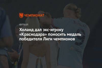 Холанд дал экс-игроку «Краснодара» поносить медаль победителя Лиги чемпионов