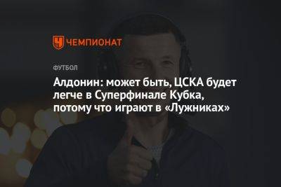 Алдонин: может быть, ЦСКА будет легче в Суперфинале Кубка, потому что играют в «Лужниках»