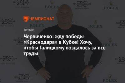 Червиченко: жду победы «Краснодара» в Кубке! Хочу, чтобы Галицкому воздалось за все труды