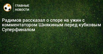 Радимов рассказал о споре на ужин с комментатором Шнякиным перед кубковым Суперфиналом