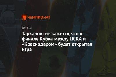 Тарханов: не кажется, что в финале Кубка между ЦСКА и «Краснодаром» будет открытая игра