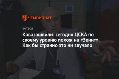 Кавазашвили: сегодня ЦСКА по своему уровню похож на «Зенит». Как бы странно это ни звучало