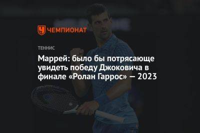 Маррей: было бы потрясающе увидеть победу Джоковича в финале «Ролан Гаррос» — 2023