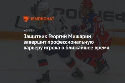 Защитник Георгий Мишарин завершит профессиональную карьеру игрока в ближайшее время