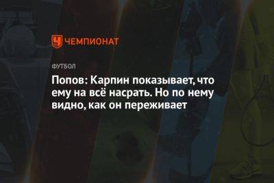 Попов: Карпин показывает, что ему на всё насрать. Но по нему видно, как он переживает