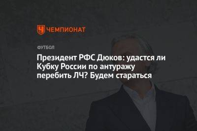 Владимир Федотов - Александр Дюков - Илья Никульников - Президент РФС Дюков: удастся ли Кубку России по антуражу перебить ЛЧ? Будем стараться - championat.com - Москва - Россия - Краснодар