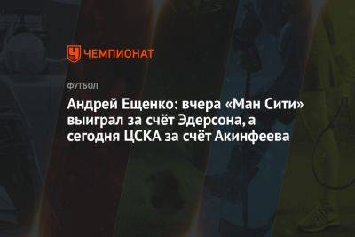 Андрей Ещенко: вчера «Ман Сити» выиграл за счёт Эдерсона, а сегодня ЦСКА за счёт Акинфеева