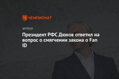 Президент РФС Дюков ответил на вопрос о смягчении закона о Fan ID