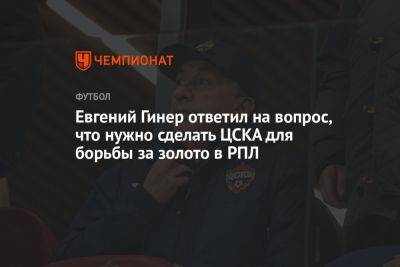 Евгений Гинер ответил на вопрос, что нужно сделать ЦСКА для борьбы за золото в РПЛ