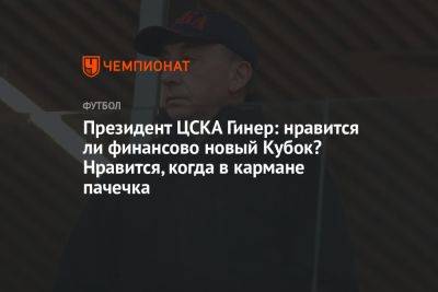 Президент ЦСКА Гинер: нравится ли финансово новый Кубок? Нравится, когда в кармане пачечка