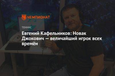 Евгений Кафельников: Новак Джокович — величайший игрок всех времён