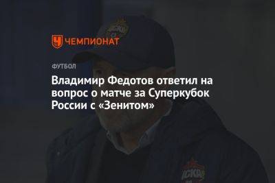 Владимир Федотов ответил на вопрос о матче за Суперкубок России с «Зенитом»