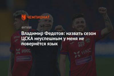 Владимир Федотов: назвать сезон ЦСКА неуспешным у меня не повернётся язык
