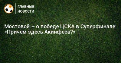 Мостовой – о победе ЦСКА в Суперфинале: «Причем здесь Акинфеев?»