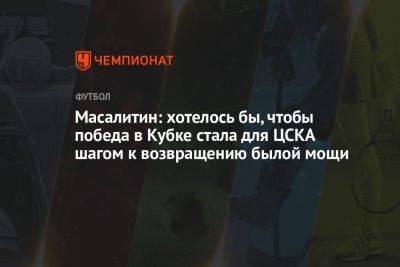 Масалитин: хотелось бы, чтобы победа в Кубке стала для ЦСКА шагом к возвращению былой мощи