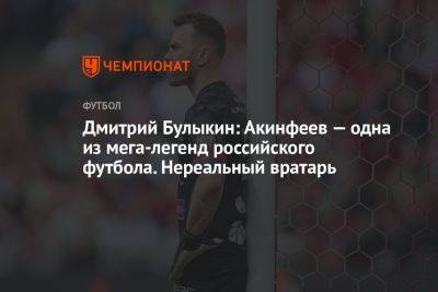 Дмитрий Булыкин: Акинфеев — одна из мега-легенд российского футбола. Нереальный вратарь