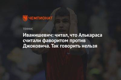 Иванишевич: читал, что Алькараса считали фаворитом против Джоковича. Так говорить нельзя