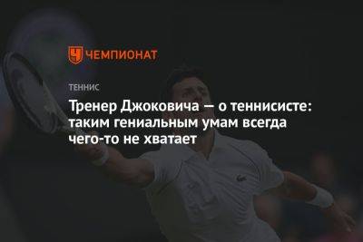 Тренер Джоковича — о теннисисте: таким гениальным умам всегда чего-то не хватает