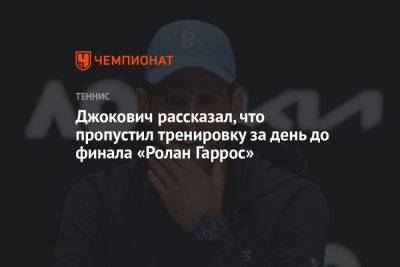 Джокович рассказал, что пропустил тренировку за день до финала «Ролан Гаррос»