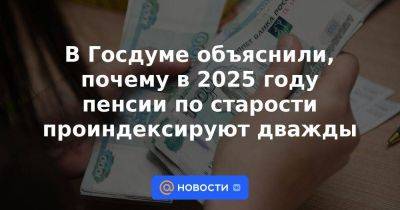 В Госдуме объяснили, почему в 2025 году пенсии по старости проиндексируют дважды