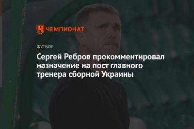 Сергей Ребров прокомментировал назначение на пост главного тренера сборной Украины