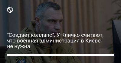 "Создает коллапс". У Кличко считают, что военная администрация в Киеве не нужна