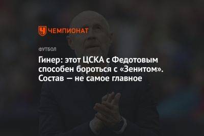 Гинер: этот ЦСКА с Федотовым способен бороться с «Зенитом». Состав — не самое главное