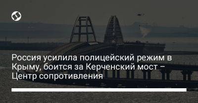 Россия усилила полицейский режим в Крыму, боится за Керченский мост – Центр сопротивления